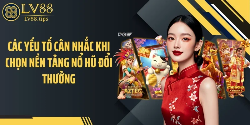 Các yếu tố cân nhắc khi chọn nền tảng nổ hũ đổi thưởng