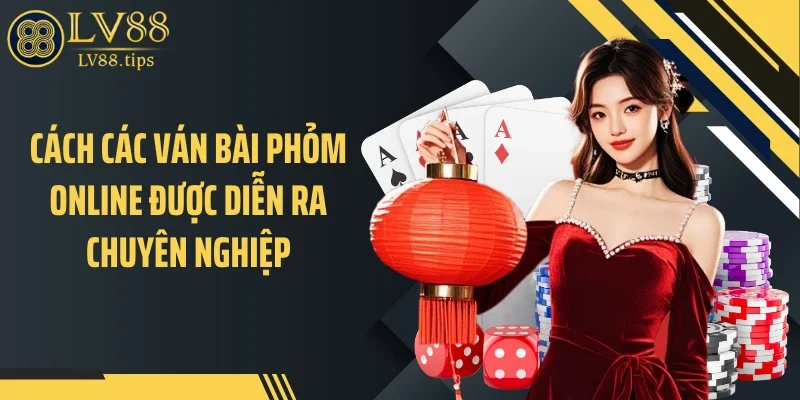 Cách các ván bài phỏm online được diễn ra chuyên nghiệp