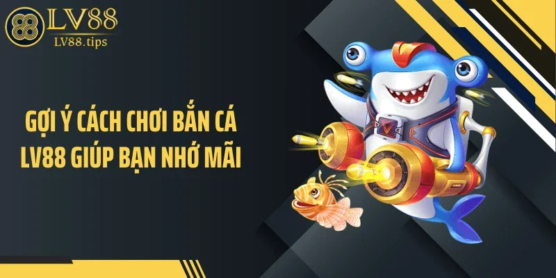 Gợi ý cách chơi bắn cá LV88 giúp bạn nhớ mãi