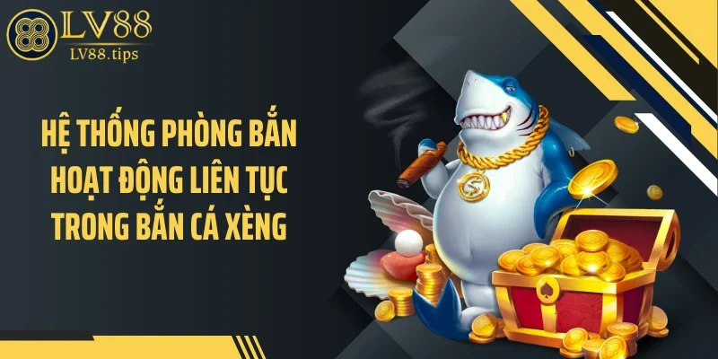 Bắn Cá Xèng LV88: Sức Hút Nằm Ở Giá Trị Xèng Thực Tế Hệ thống phòng bắn hoạt động liên tục trong bắn cá xèng