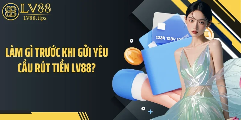 Làm gì trước khi gửi yêu cầu rút tiền LV88?