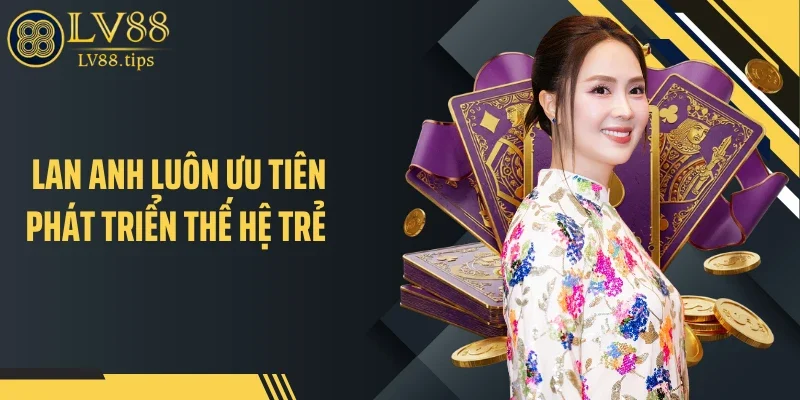 Lan Anh luôn ưu tiên phát triển thế hệ trẻ 