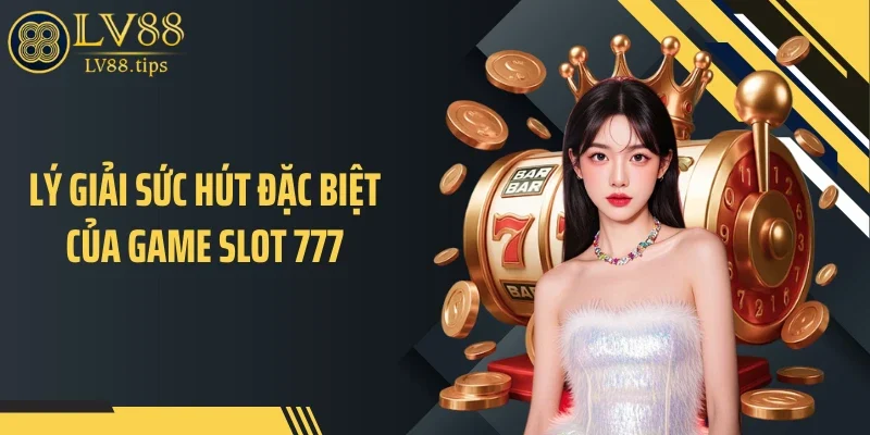 Lý giải sức hút đặc biệt của game slot 777