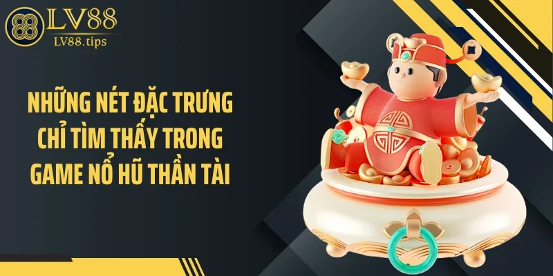 Những nét đặc trưng chỉ tìm thấy trong game nổ hũ thần tài